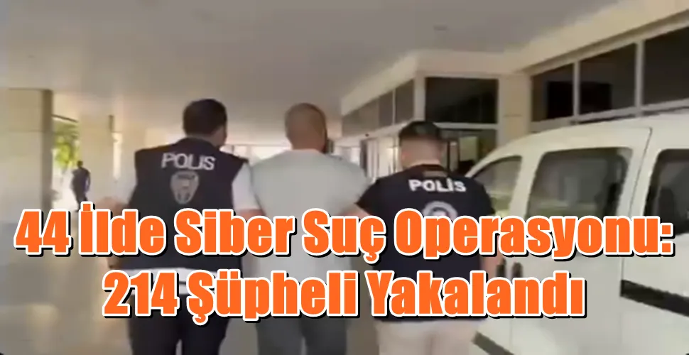 44 İlde Siber Suç Operasyonu: 214 Şüpheli Yakalandı