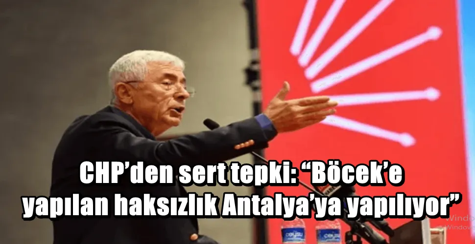 CHP’den sert tepki: “Böcek’e yapılan haksızlık Antalya’ya yapılıyor”