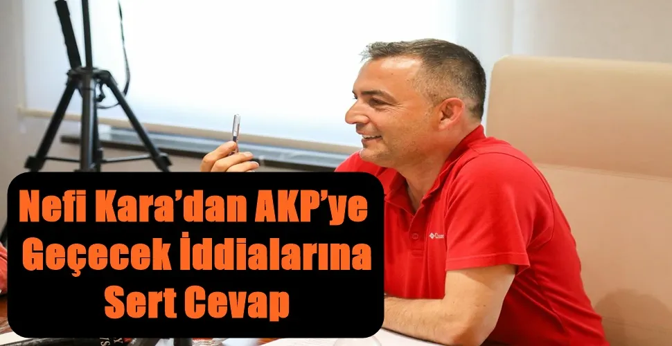 Nefi Kara’dan AKP’ye Geçecek İddialarına Sert Cevap