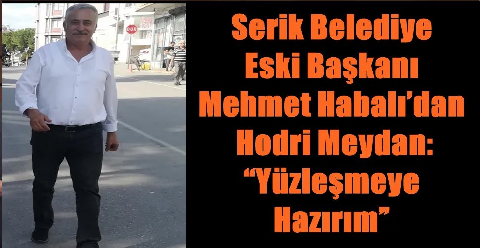 Eski Serik Belediye Başkanı Mehmet Habalı’dan Hodri Meydan: “Yüzleşmeye Hazırım”