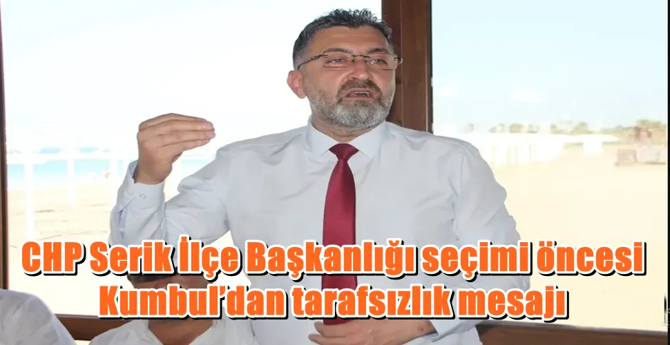 CHP Serik İlçe Başkanlığı seçimi öncesi Kumbul’dan tarafsızlık mesajı