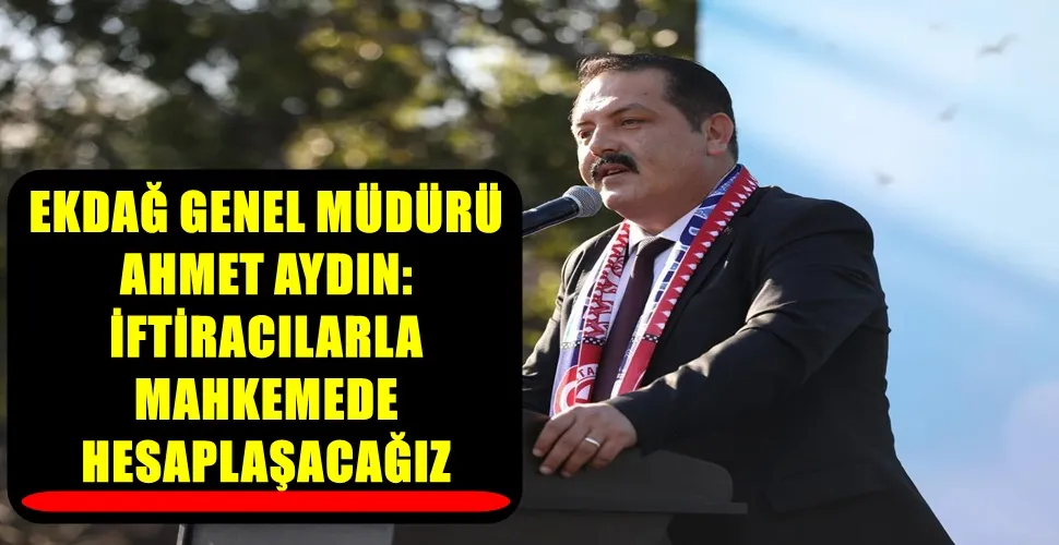 EKDAĞ GENEL MÜDÜRÜ AHMET AYDIN: İFTİRACILARLA MAHKEMEDE HESAPLAŞACAĞIZ
