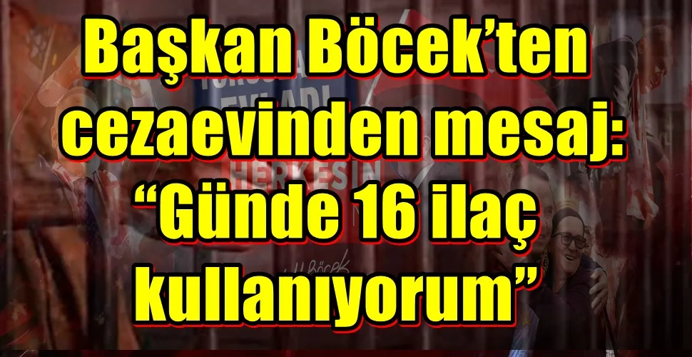 Başkan Böcek’ten  cezaevinden mesaj:  “Günde 16 ilaç  kullanıyorum”