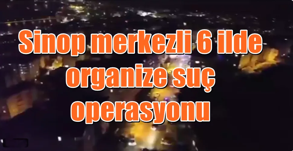 Sinop merkezli 6 ilde organize suç operasyonu