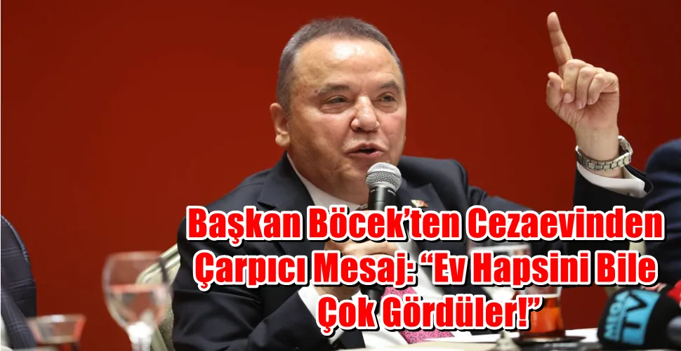  Başkan Böcek’ten Cezaevinden Çarpıcı Mesaj: “Ev Hapsini Bile Çok Gördüler!”