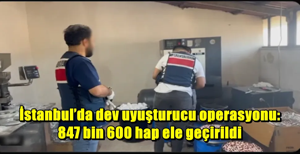 İstanbul’da dev uyuşturucu operasyonu: 847 bin 600 hap ele geçirildi