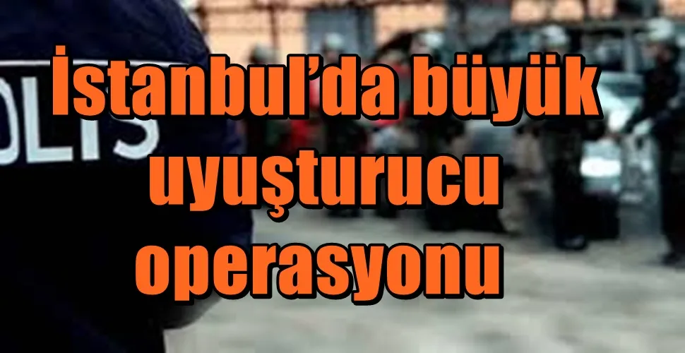  İstanbul’da büyük uyuşturucu operasyonu 