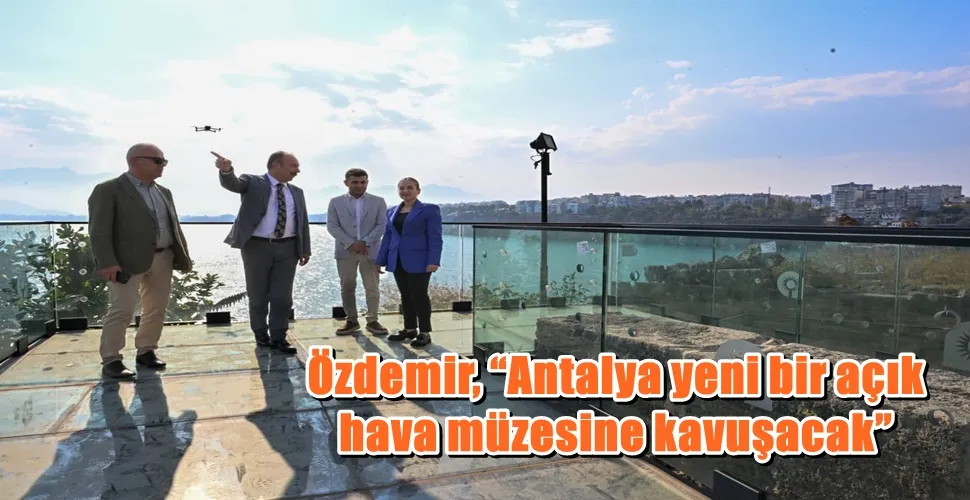 Özdemir, “Antalya yeni bir açık hava müzesine kavuşacak”
