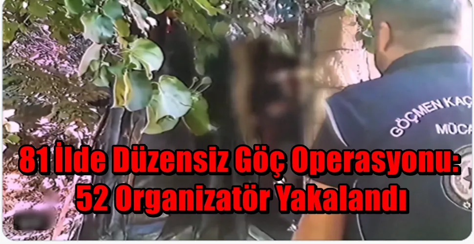 81 İlde Düzensiz Göç Operasyonu: 52 Organizatör Yakalandı