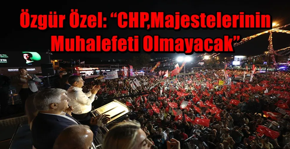 Özgür Özel:  “CHP, Majestelerinin Muhalefeti Olmayacak”