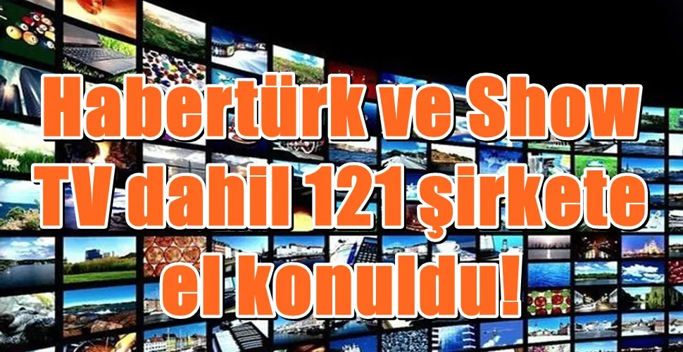 Habertürk ve Show TV dahil 121 şirkete el konuldu!