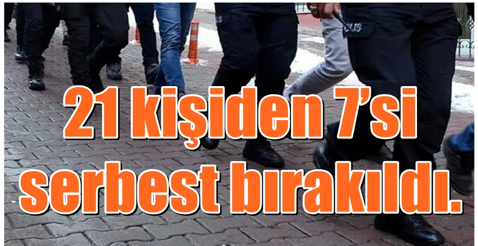 21 kişiden 7’si serbest bırakıldı. 