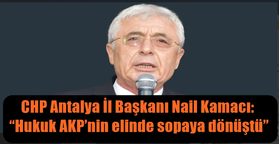 CHP Antalya İl Başkanı Nail Kamacı:  “Hukuk AKP’nin elinde sopaya dönüştü”