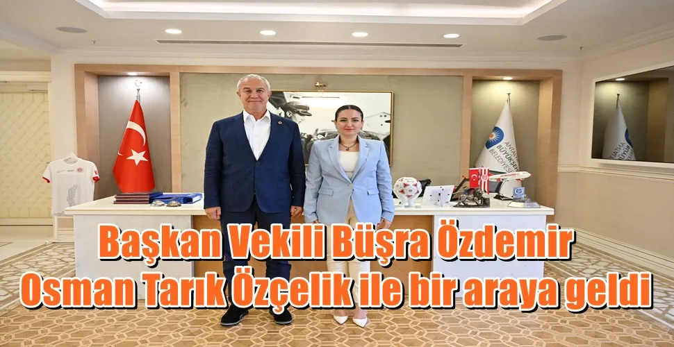 Başkan Vekili Büşra Özdemir Osman Tarık Özçelik ile bir araya geldi 