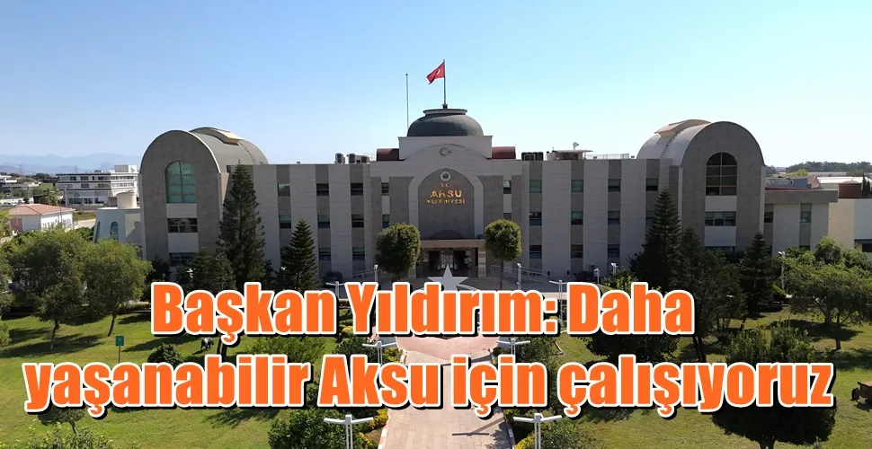 Başkan Yıldırım: Daha yaşanabilir Aksu için çalışıyoruz