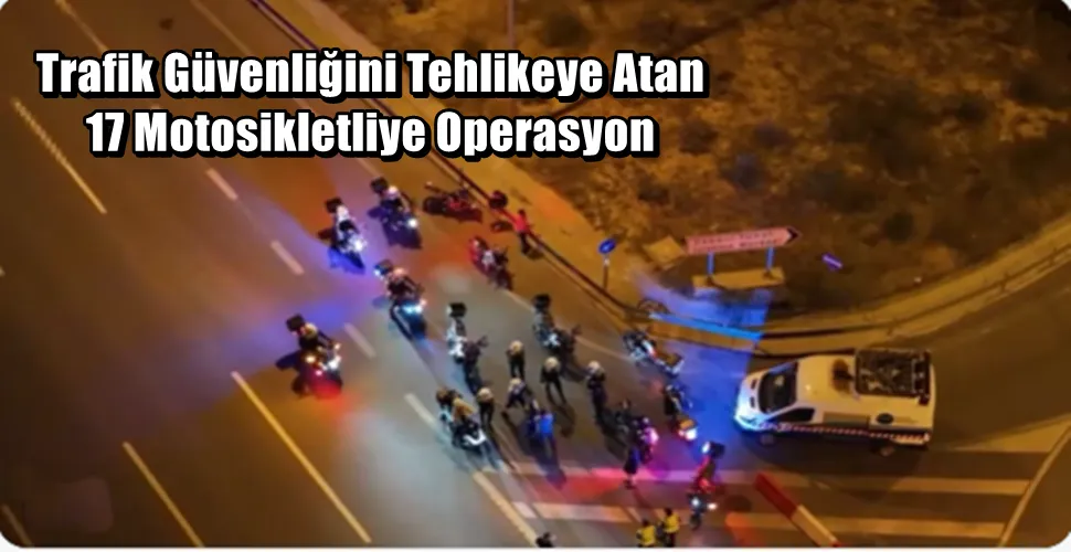Trafik Güvenliğini Tehlikeye Atan 17 Motosikletliye Operasyon