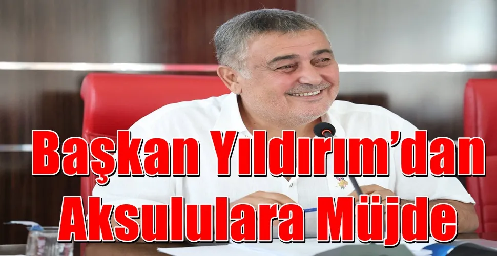 Başkan Yıldırım’dan  Aksululara Müjde