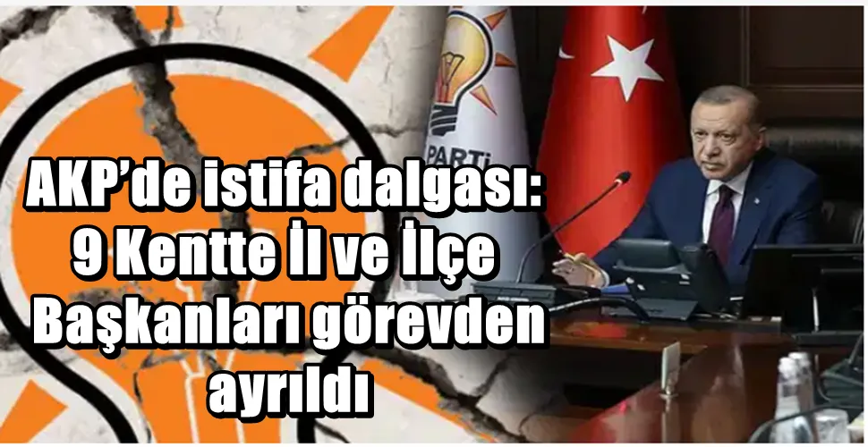 AKP’de istifa dalgası: 9 Kentte İl ve İlçe Başkanları görevden ayrıldı