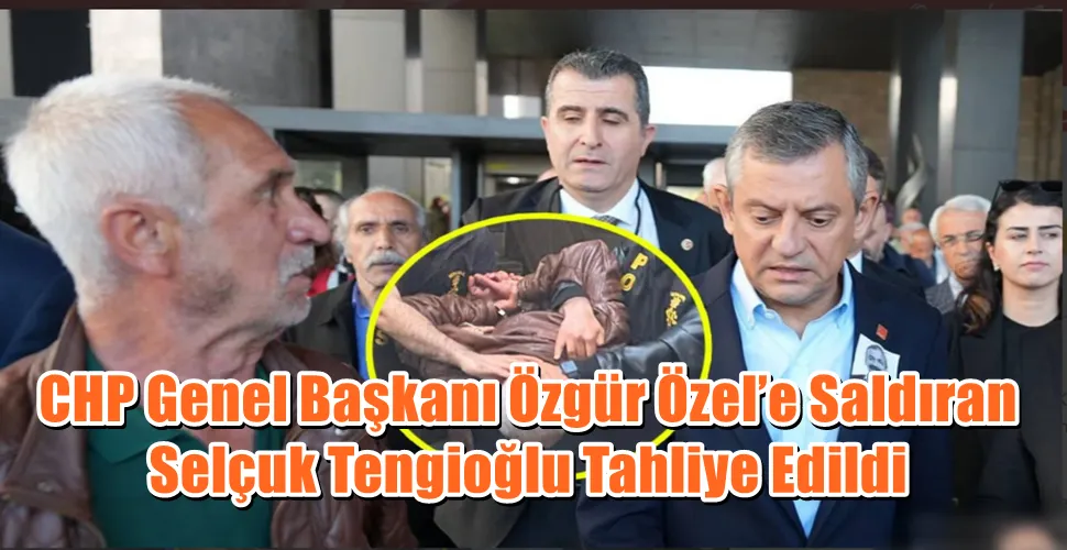 CHP Genel Başkanı Özgür Özel’e Saldıran Selçuk Tengioğlu Tahliye Edildi