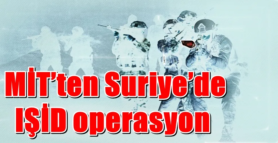 MİT’ten Suriye’de IŞİD operasyonu: 8 ölü, 2 yaralı, 4 sağ olarak ele geçirildi