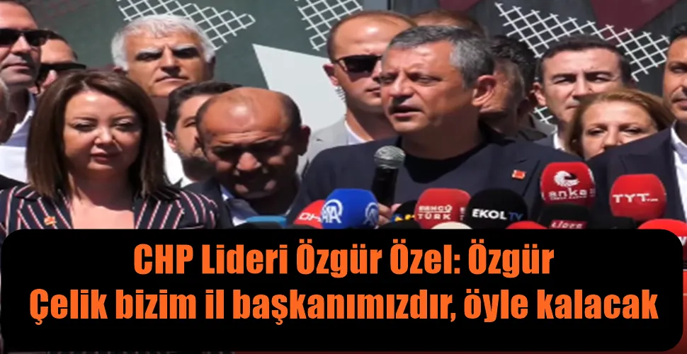 CHP Lideri Özgür Özel: Özgür  Çelik bizim il başkanımızdır, öyle kalacak