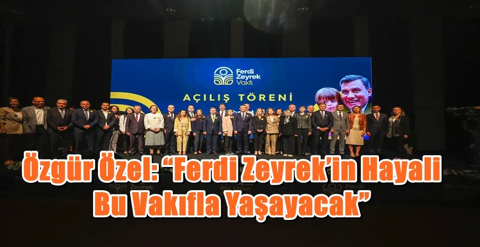 Özgür Özel: “Ferdi Zeyrek’in Hayali Bu Vakıfla Yaşayacak”