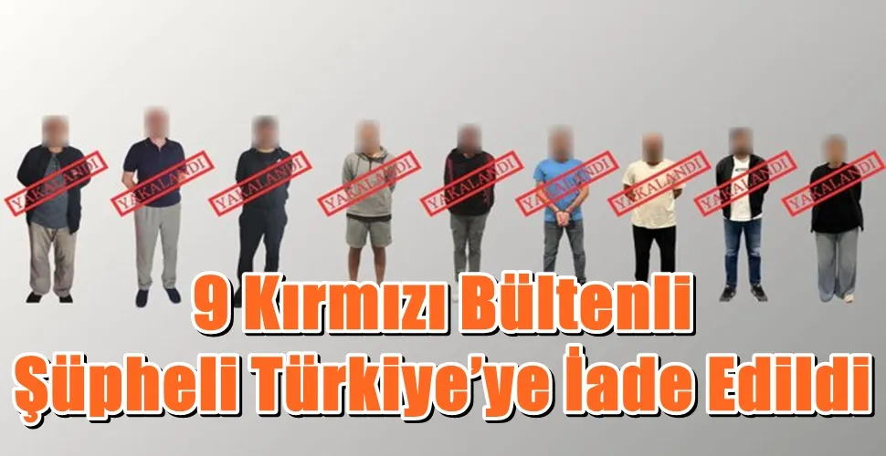 9 Kırmızı Bültenli Şüpheli Türkiye’ye İade Edildi