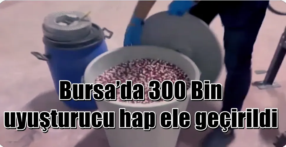 Bursa’da 300 Bin uyuşturucu hap ele geçirildi