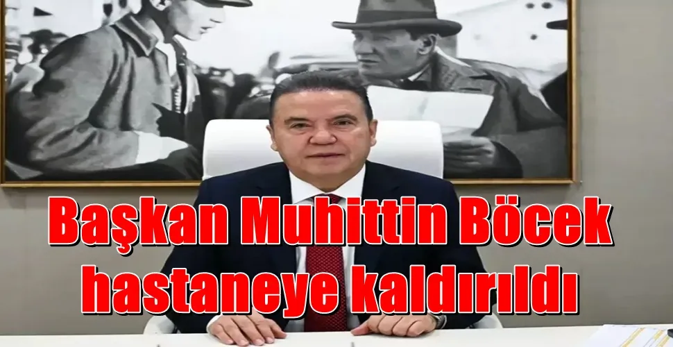 Başkan Muhittin Böcek hastaneye kaldırıldı