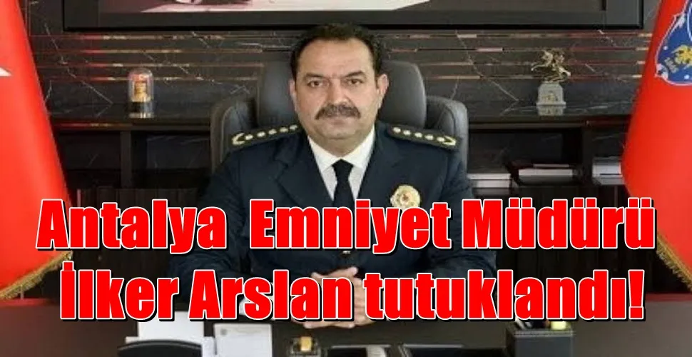 Antalya  Emniyet Müdürü İlker Arslan tutuklandı!
