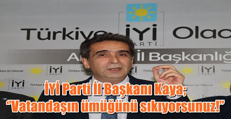 İYİ Parti İl Başkanı Ali Adnan Kaya;  ‘’Vatandaşın ümüğünü sıkıyorsunuz!’’