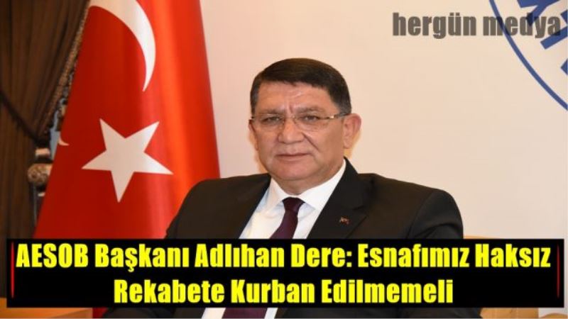AESOB Başkanı Adlıhan Dere: Esnafımız Haksız Rekabete Kurban Edilmemeli