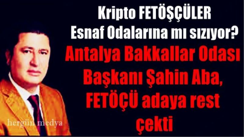 Antalya Bakkallar Odası  Başkanı Şahin Aba,  FETÖÇÜ adaya rest  çekti
