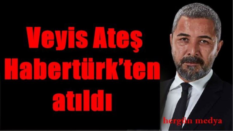 Veyis Ateş  Habertürk’ten atıldı  iddiası