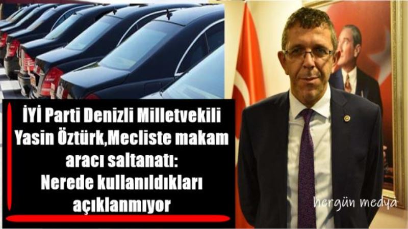 İYİ Parti Denizli Milletvekili  Yasin Öztürk,Mecliste makam  aracı saltanatı:  Nerede kullanıldıkları  açıklanmıyor