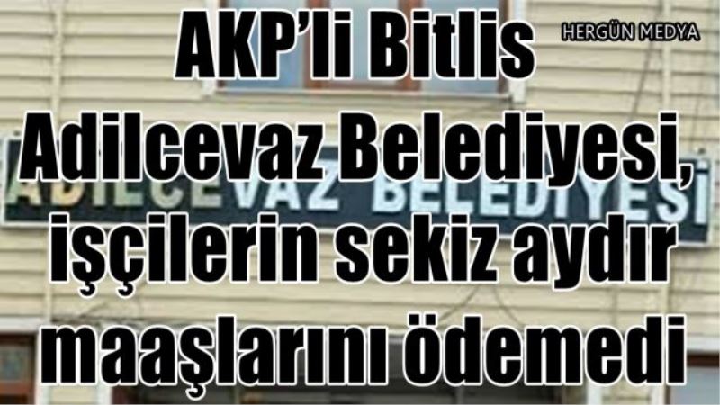 AKP’li Bitlis Adilcevaz Belediyesi, işçilerin sekiz aydır maaşlarını ödemedi