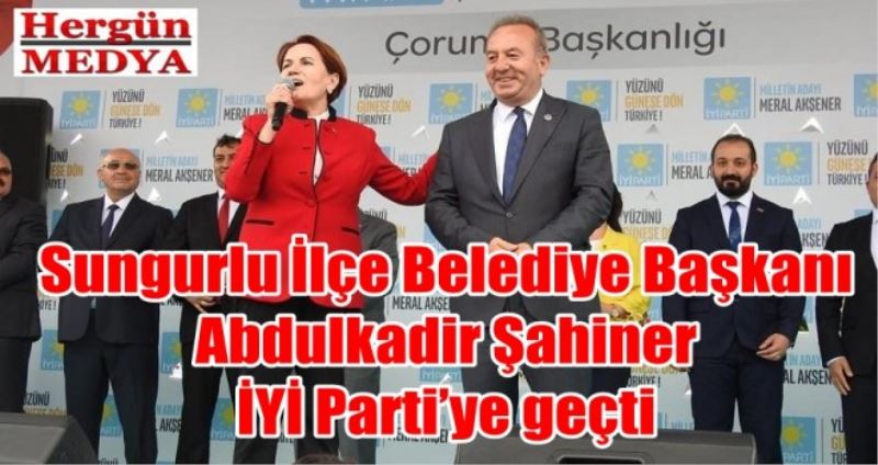 Sungurlu İlçe Belediye Başkanı Abdulkadir Şahiner İYİ Parti’ye geçti