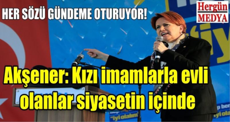 Akşener: Kızı imamlarla evli  olanlar siyasetin içinde